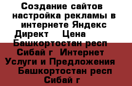 Создание сайтов, настройка рекламы в интернете Яндекс Директ! › Цена ­ 500 - Башкортостан респ., Сибай г. Интернет » Услуги и Предложения   . Башкортостан респ.,Сибай г.